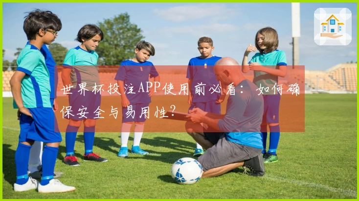 世界杯投注APP使用前必看：如何确保安全与易用性？