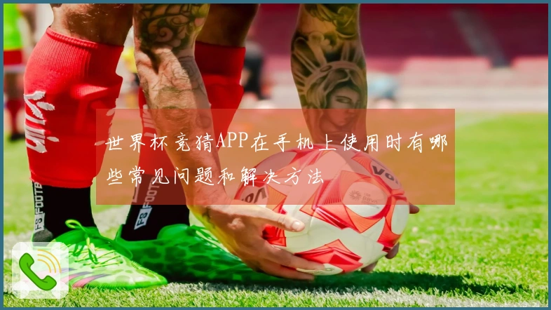 世界杯竞猜APP在手机上使用时有哪些常见问题和解决方法