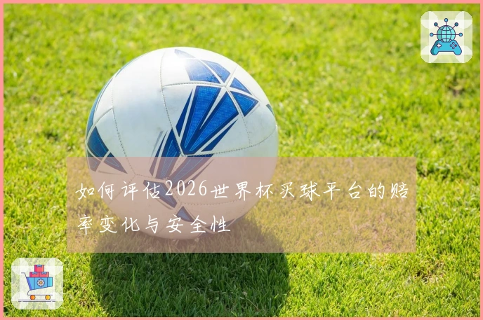 如何评估2026世界杯买球平台的赔率变化与安全性